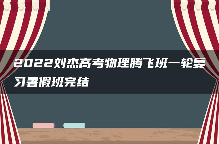 2022刘杰高考物理腾飞班一轮复习暑假班完结