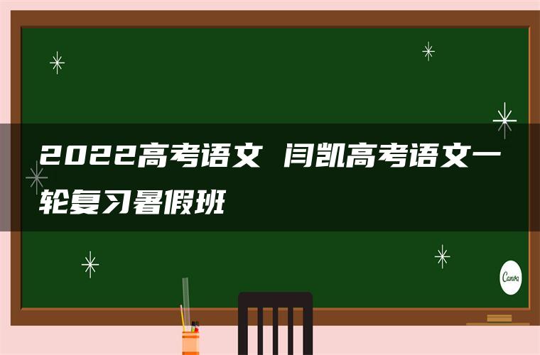 2022高考语文 闫凯高考语文一轮复习暑假班