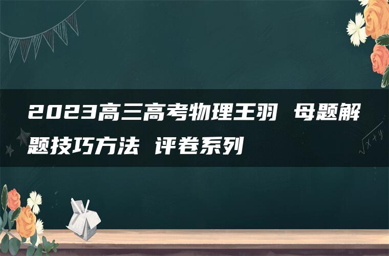 2023高三高考物理王羽 母题解题技巧方法 评卷系列