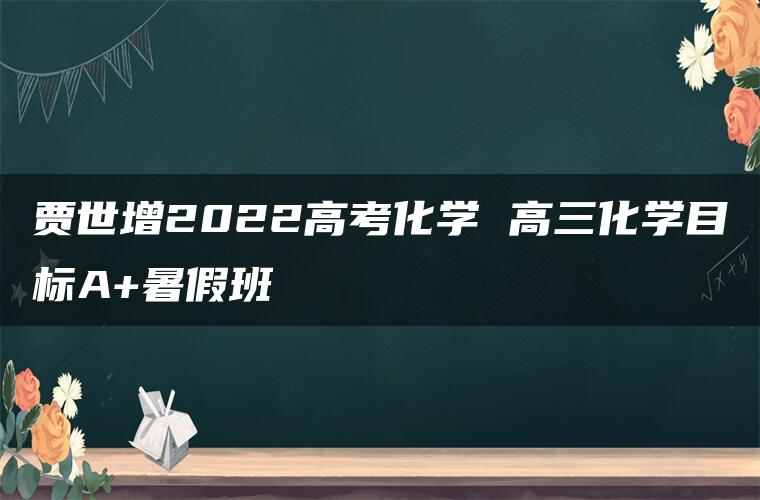 贾世增2022高考化学 高三化学目标A+暑假班