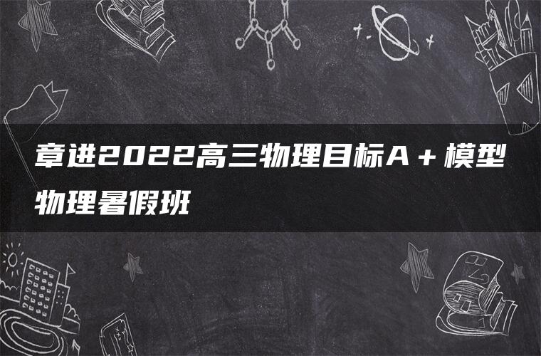 章进2022高三物理目标A＋模型物理暑假班