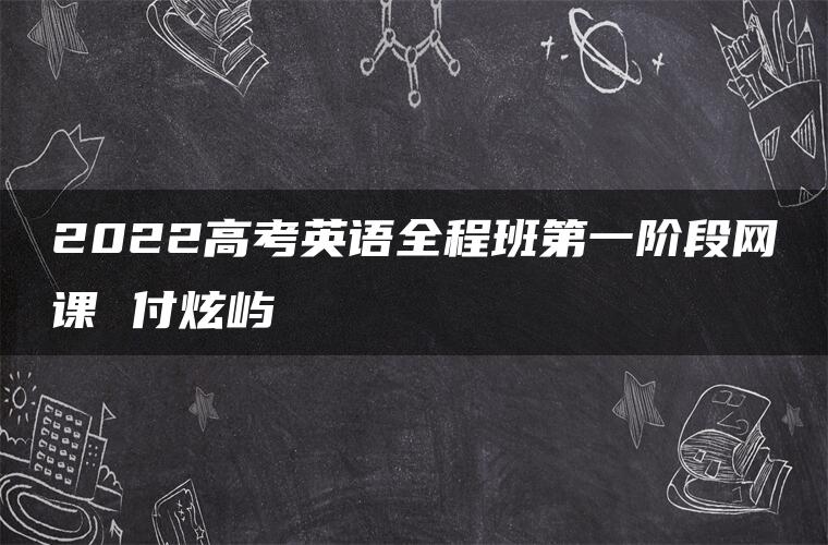 2022高考英语全程班第一阶段网课 付炫屿