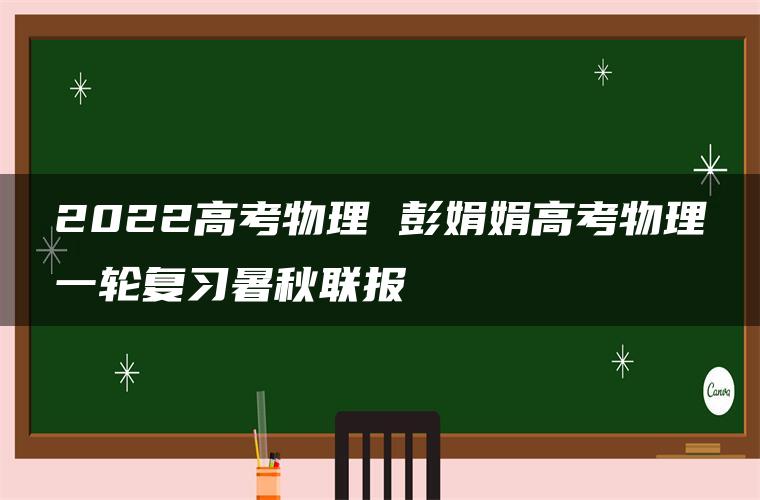 2022高考物理 彭娟娟高考物理一轮复习暑秋联报