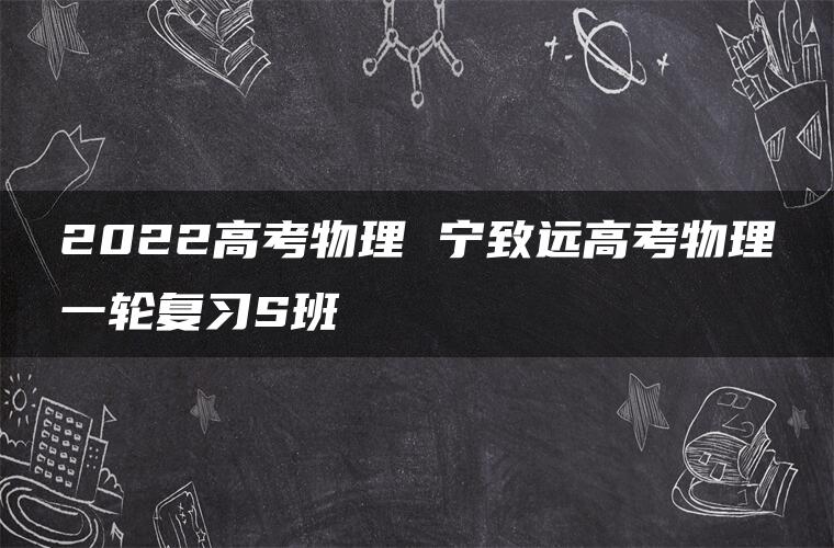 2022高考物理 宁致远高考物理一轮复习S班