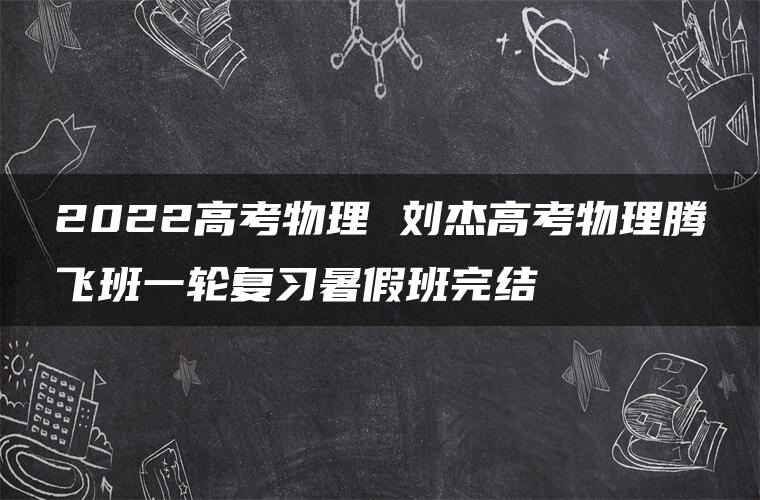 2022高考物理 刘杰高考物理腾飞班一轮复习暑假班完结