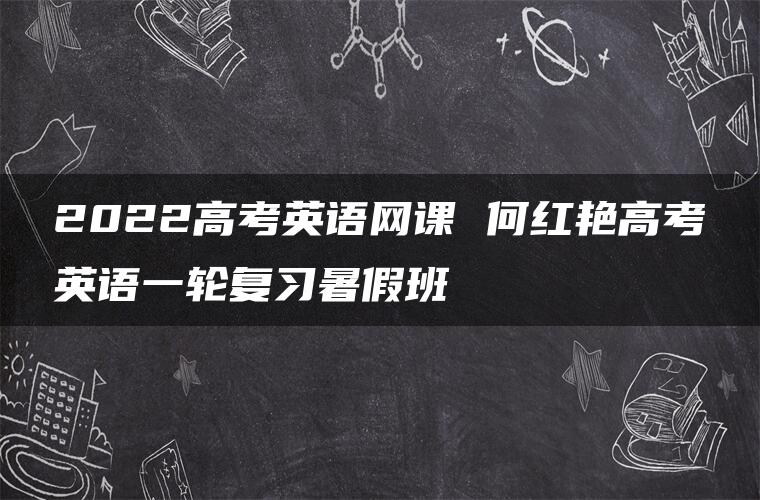 2022高考英语网课 何红艳高考英语一轮复习暑假班