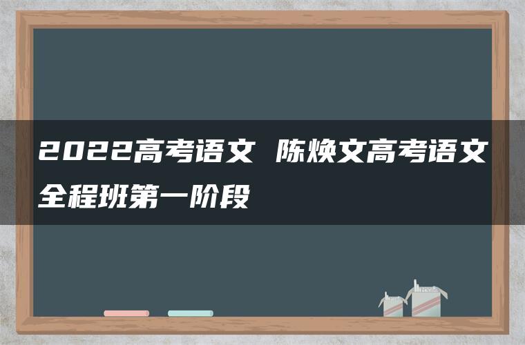 2022高考语文 陈焕文高考语文全程班第一阶段