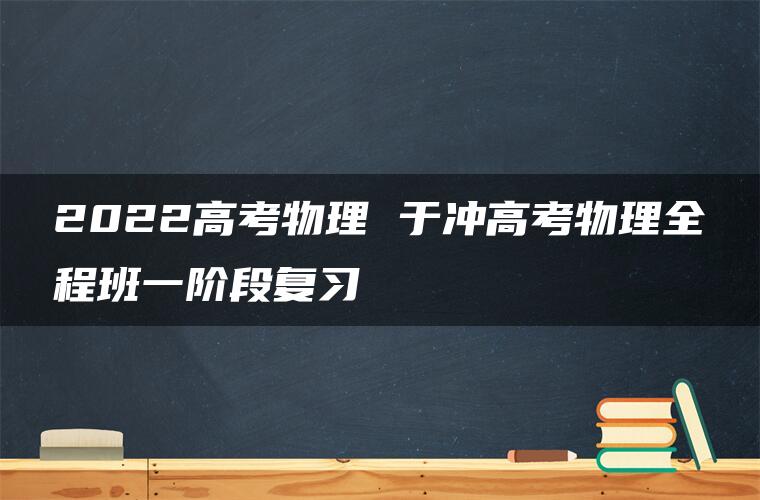 2022高考物理 于冲高考物理全程班一阶段复习