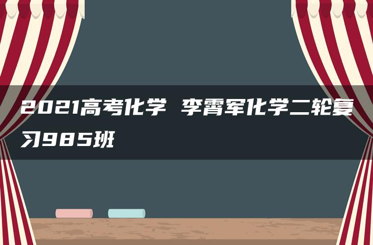 2021高考化学 李霄军化学二轮复习985班