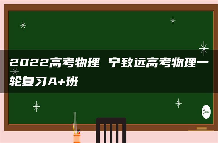 2022高考物理 宁致远高考物理一轮复习A+班