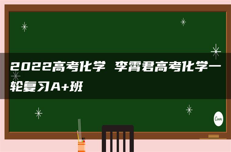 2022高考化学 李霄君高考化学一轮复习A+班