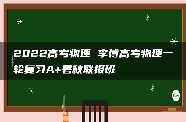 2022高考物理 李博高考物理一轮复习A+暑秋联报班