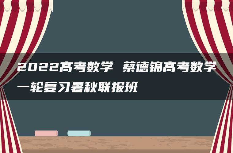 2022高考数学 蔡德锦高考数学一轮复习暑秋联报班