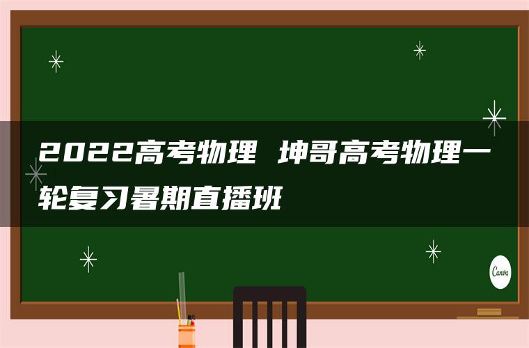 2022高考物理 坤哥高考物理一轮复习暑期直播班