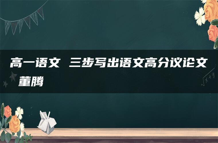 高一语文 三步写出语文高分议论文 董腾