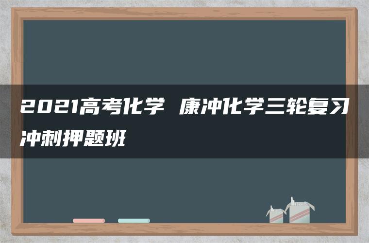 2021高考化学 康冲化学三轮复习冲刺押题班