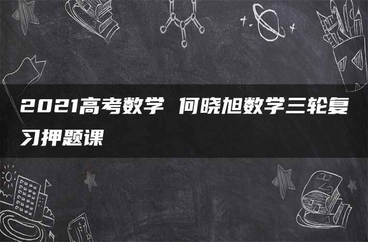 2021高考数学 何晓旭数学三轮复习押题课