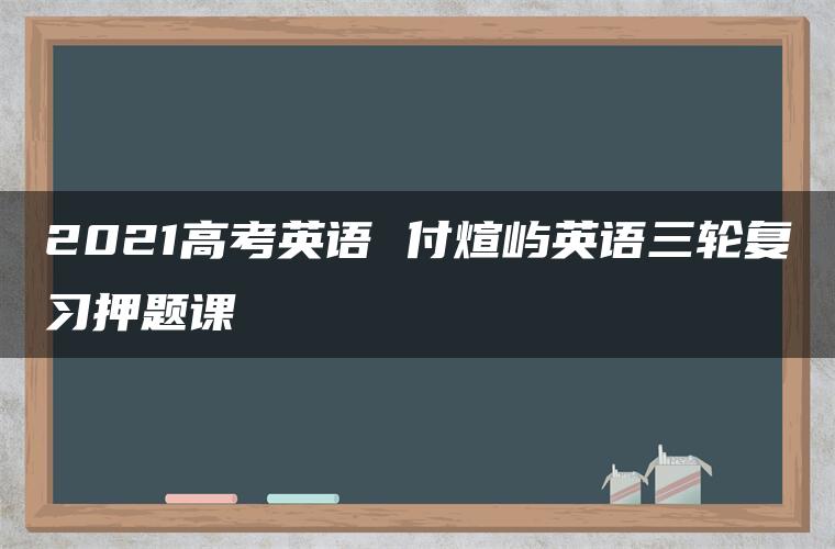 2021高考英语 付煊屿英语三轮复习押题课