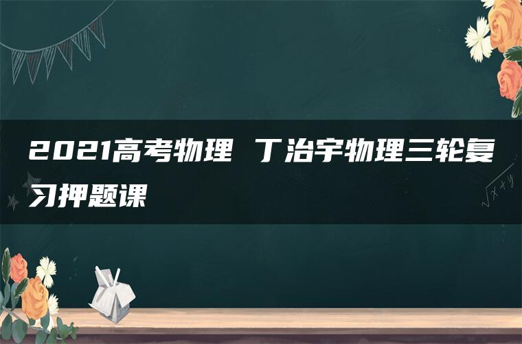 2021高考物理 丁治宇物理三轮复习押题课