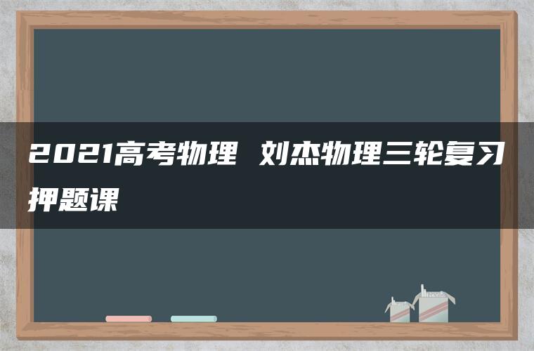 2021高考物理 刘杰物理三轮复习押题课