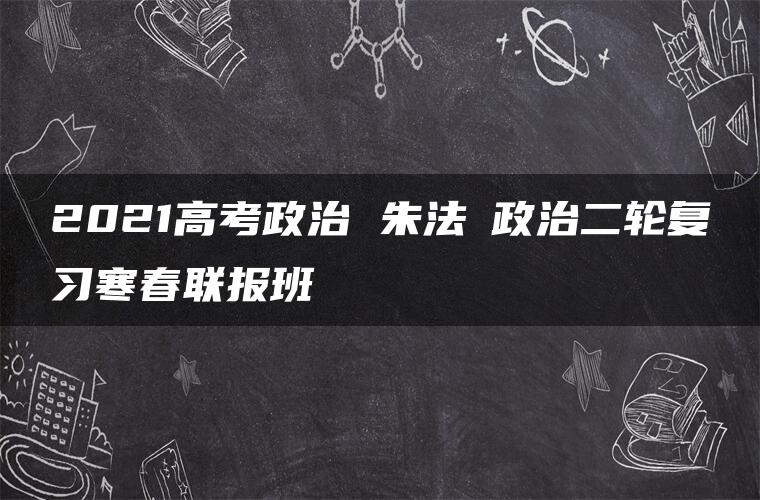 2021高考政治 朱法垚政治二轮复习寒春联报班