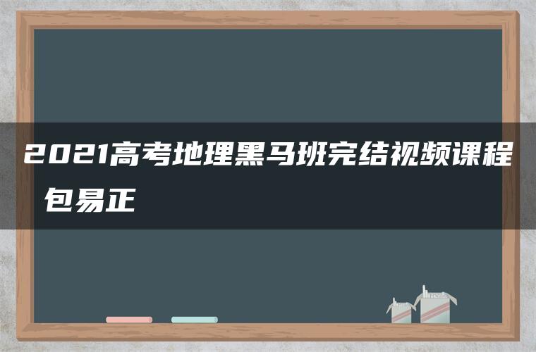 2021高考地理黑马班完结视频课程 包易正