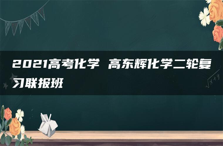 2021高考化学 高东辉化学二轮复习联报班