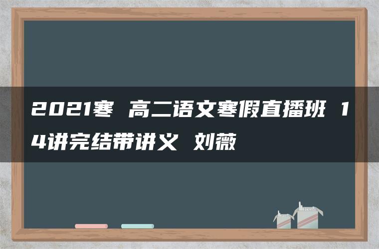 2021寒 高二语文寒假直播班 14讲完结带讲义 刘薇