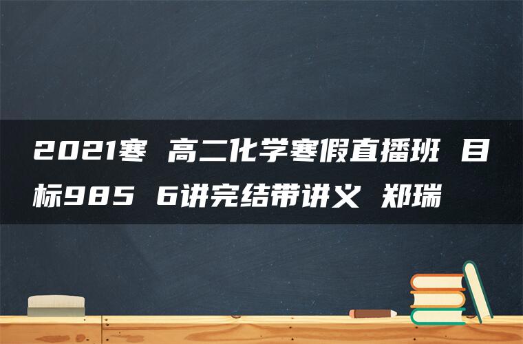 2021寒 高二化学寒假直播班 目标985 6讲完结带讲义 郑瑞