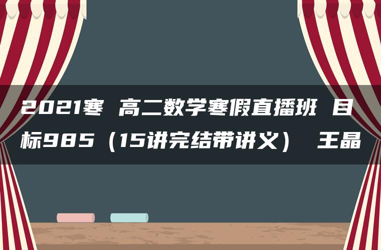 2021寒 高二数学寒假直播班 目标985（15讲完结带讲义） 王晶