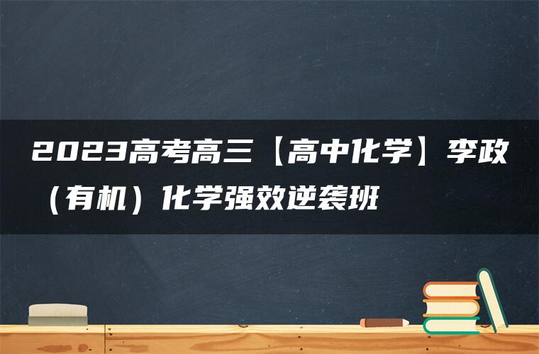 2023高考高三【高中化学】李政（有机）化学强效逆袭班