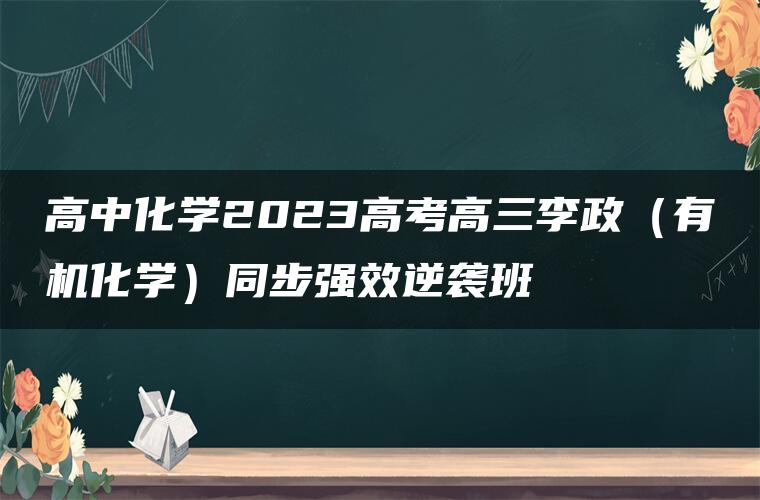 高中化学2023高考高三李政（有机化学）同步强效逆袭班