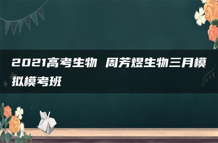 2021高考生物 周芳煜生物三月模拟模考班