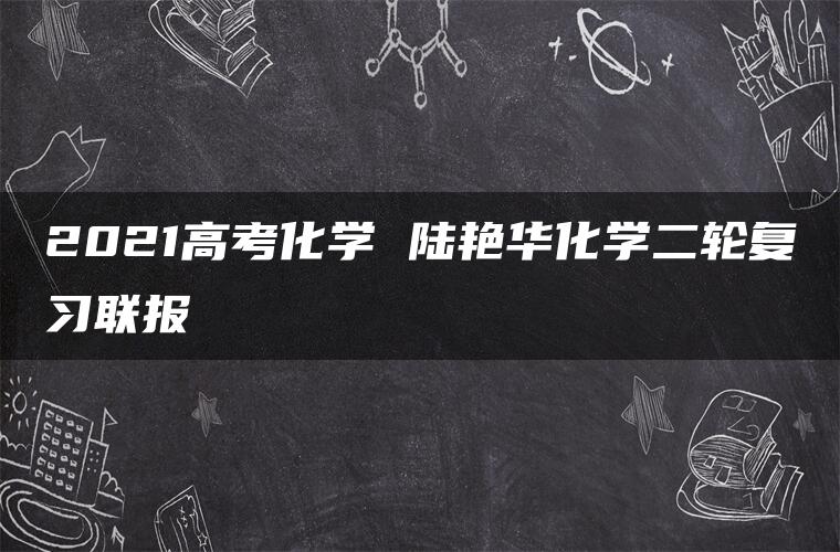 2021高考化学 陆艳华化学二轮复习联报