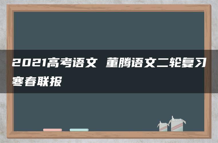 2021高考语文 董腾语文二轮复习寒春联报