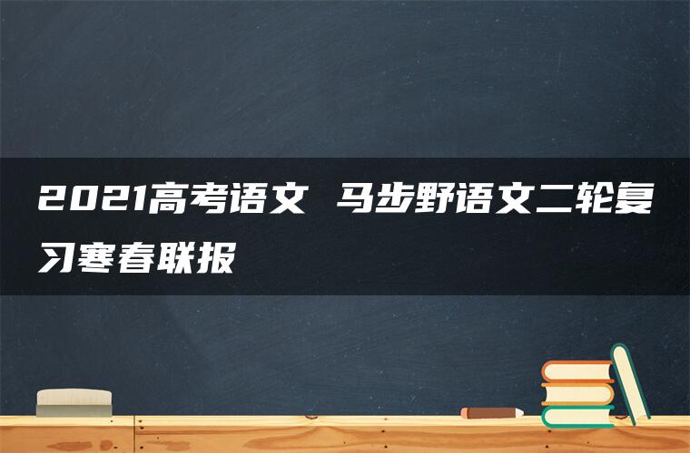 2021高考语文 马步野语文二轮复习寒春联报