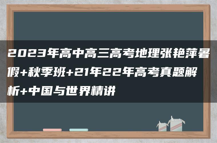 2023年高中高三高考地理张艳萍暑假+秋季班+21年22年高考真题解析+中国与世界精讲