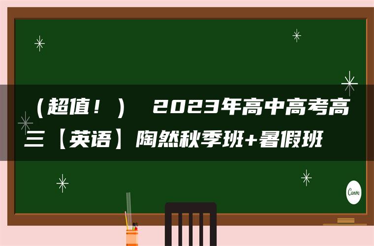 （超值！） 2023年高中高考高三【英语】陶然秋季班+暑假班