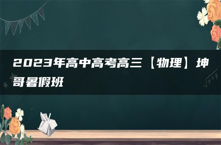 2023年高中高考高三【物理】坤哥暑假班