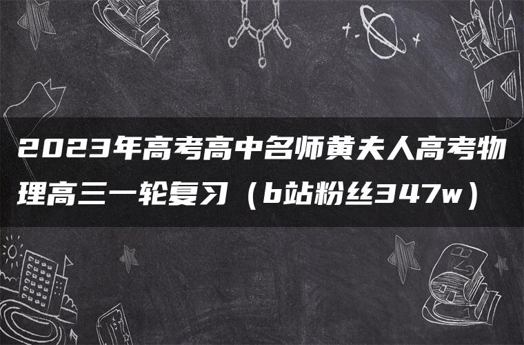 2023年高考高中名师黄夫人高考物理高三一轮复习（b站粉丝347w）