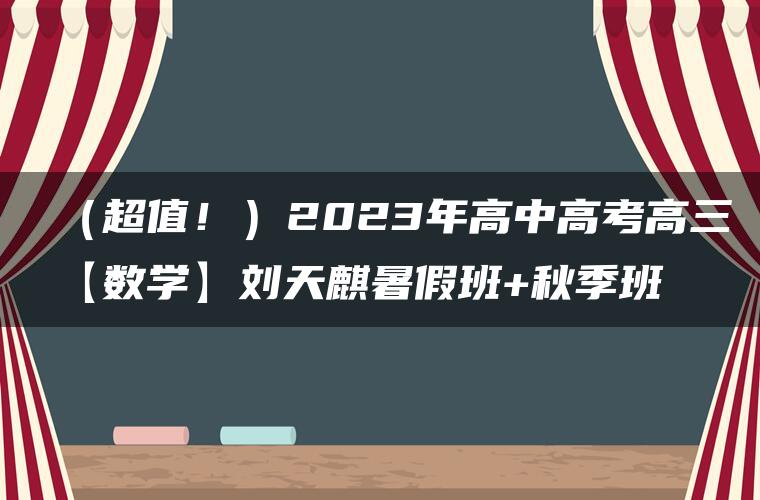 （超值！）2023年高中高考高三【数学】刘天麒暑假班+秋季班