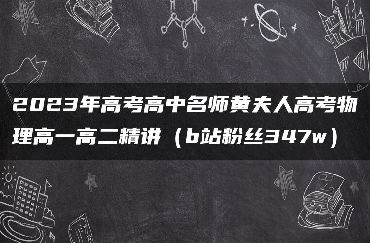 2023年高考高中名师黄夫人高考物理高一高二精讲（b站粉丝347w）