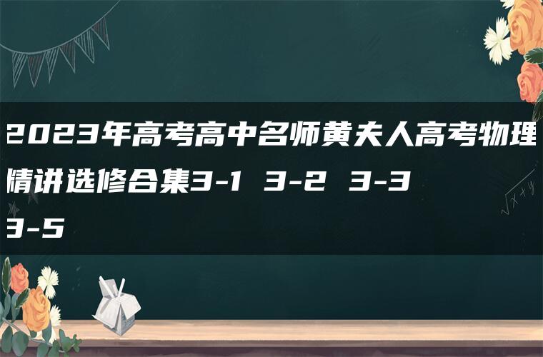 2023年高考高中名师黄夫人高考物理精讲选修合集3-1 3-2 3-3 3-5