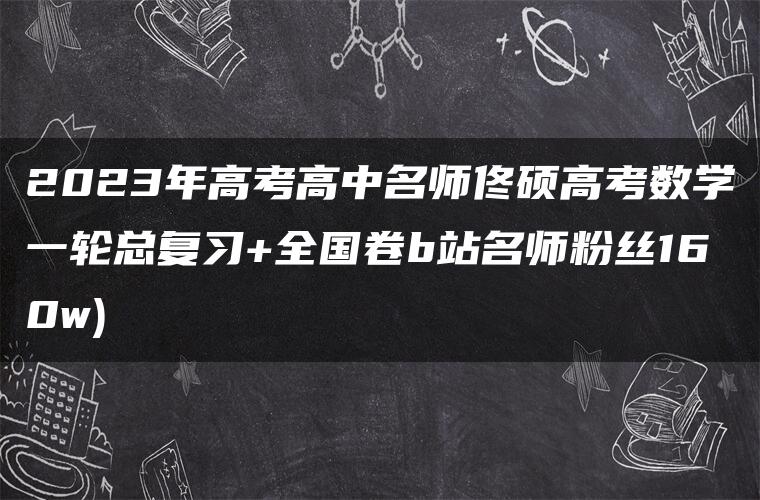 2023年高考高中名师佟硕高考数学一轮总复习+全国卷b站名师粉丝160w)