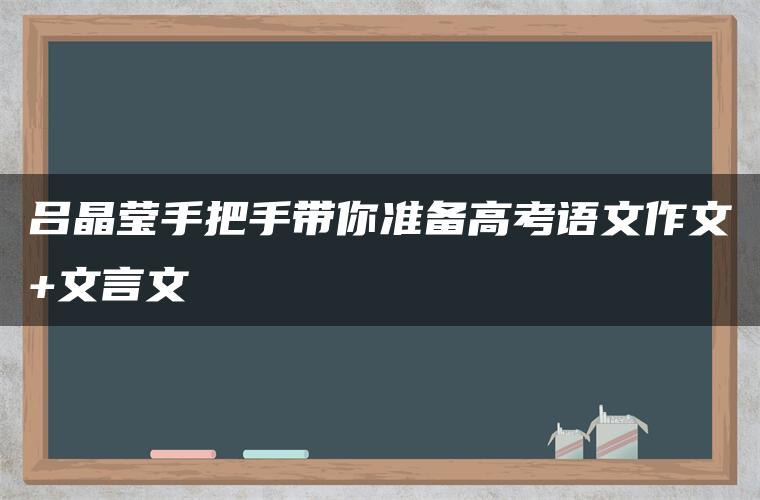 吕晶莹手把手带你准备高考语文作文+文言文