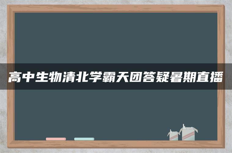 高中生物清北学霸天团答疑暑期直播