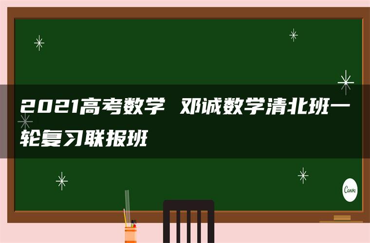 2021高考数学 邓诚数学清北班一轮复习联报班