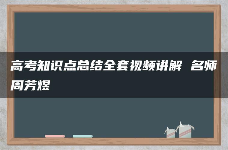 高考知识点总结全套视频讲解 名师周芳煜