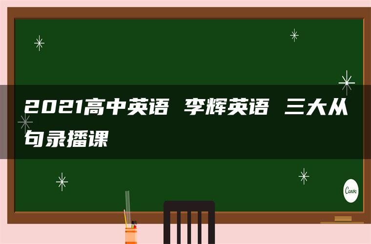 2021高中英语 李辉英语 三大从句录播课