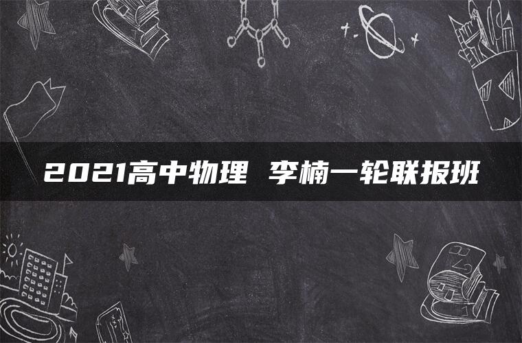 2021高中物理 李楠一轮联报班